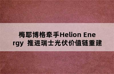 梅耶博格牵手Helion Energy  推进瑞士光伏价值链重建